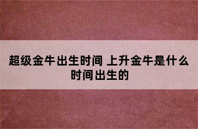 超级金牛出生时间 上升金牛是什么时间出生的